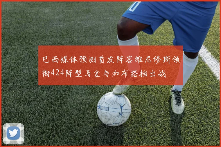 巴西媒体预测首发阵容维尼修斯领衔424阵型马金与加布搭档出战
