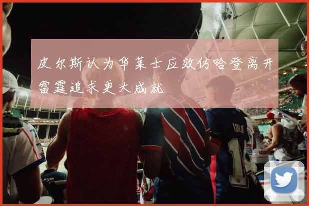 皮尔斯认为华莱士应效仿哈登离开雷霆追求更大成就