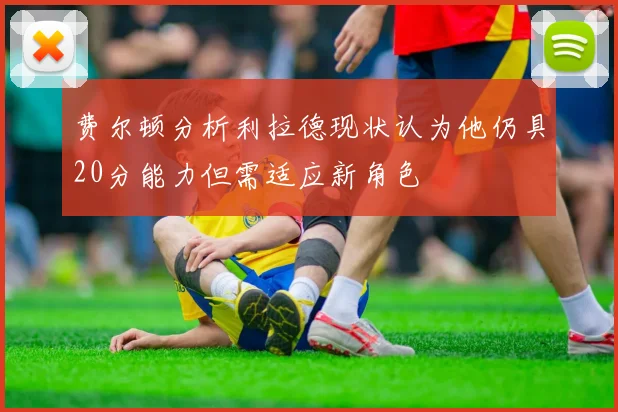 费尔顿分析利拉德现状认为他仍具20分能力但需适应新角色