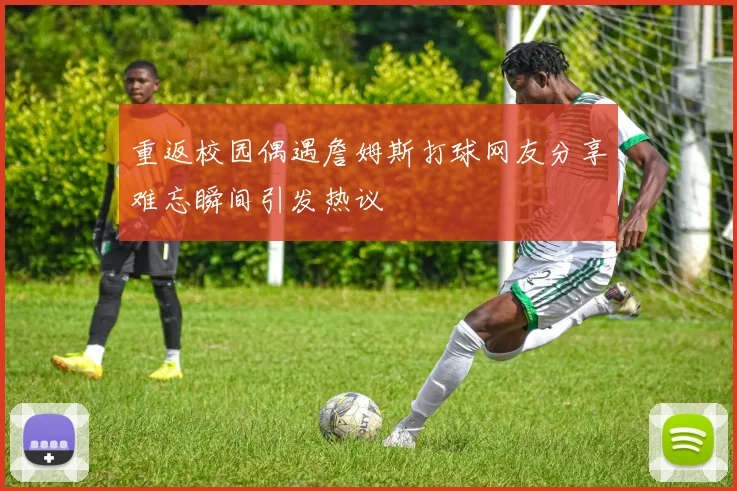 重返校园偶遇詹姆斯打球网友分享难忘瞬间引发热议