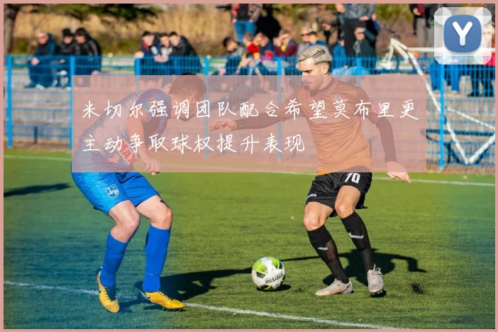 米切尔强调团队配合希望莫布里更主动争取球权提升表现