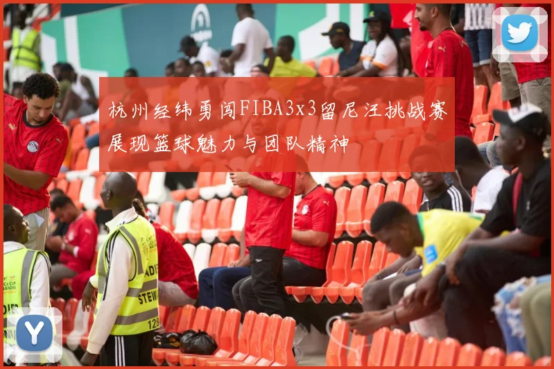 杭州经纬勇闯FIBA3x3留尼汪挑战赛展现篮球魅力与团队精神