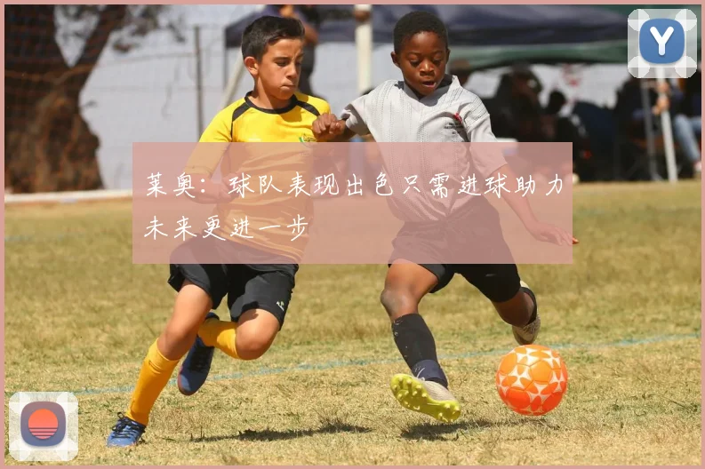 莱奥：球队表现出色只需进球助力未来更进一步