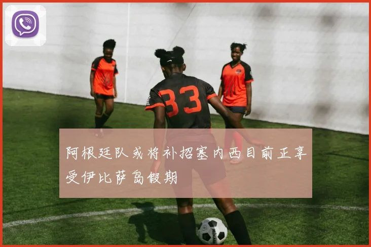 阿根廷队或将补招塞内西目前正享受伊比萨岛假期