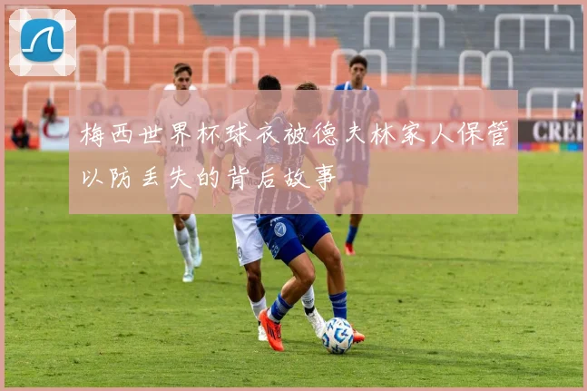 梅西世界杯球衣被德夫林家人保管以防丢失的背后故事