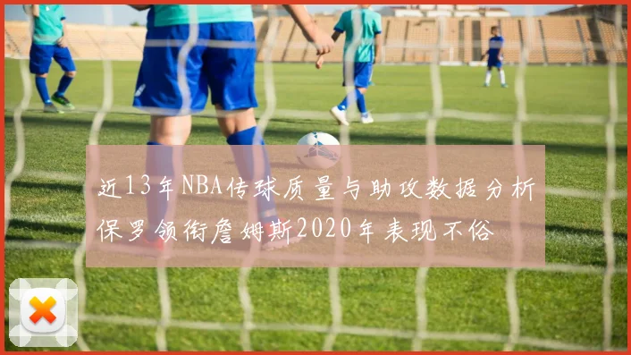 近13年NBA传球质量与助攻数据分析保罗领衔詹姆斯2020年表现不俗