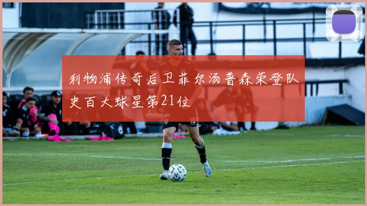 利物浦传奇后卫菲尔汤普森荣登队史百大球星第21位