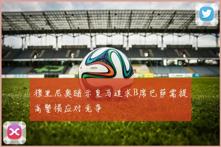 穆里尼奥暗示皇马追求B席巴萨需提高警惕应对竞争