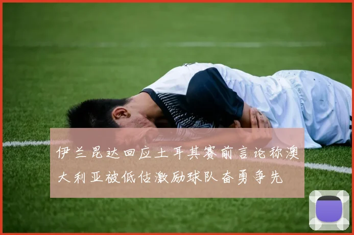 伊兰昆达回应土耳其赛前言论称澳大利亚被低估激励球队奋勇争先