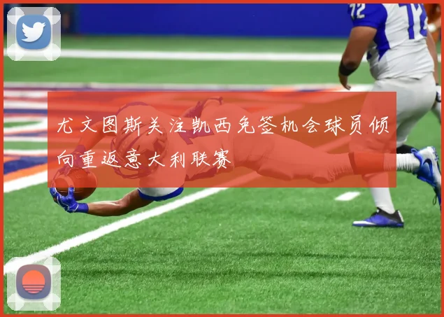 尤文图斯关注凯西免签机会球员倾向重返意大利联赛