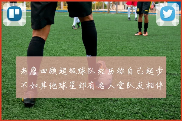 老詹回顾超级球队经历称自己起步不如其他球星却有名人堂队友相伴