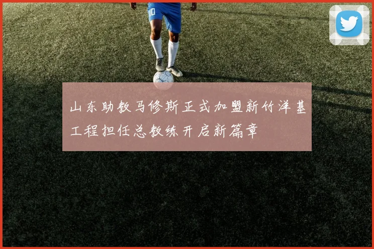 山东助教马修斯正式加盟新竹洋基工程担任总教练开启新篇章