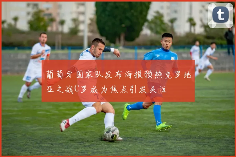 葡萄牙国家队发布海报预热克罗地亚之战C罗成为焦点引发关注