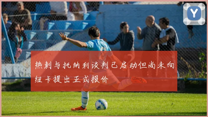热刺与托纳利谈判已启动但尚未向纽卡提出正式报价